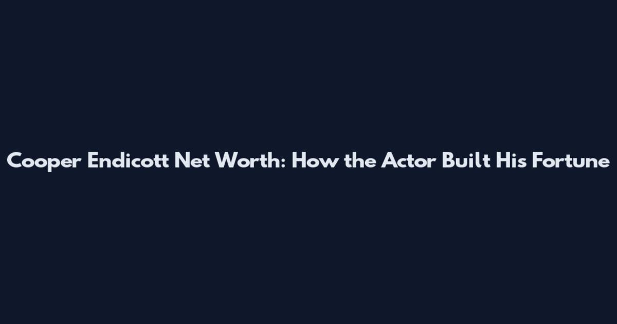 Cooper Endicott Net Worth: How the Actor Built His Fortune