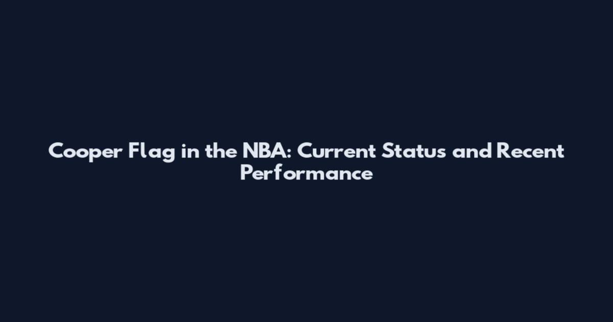 Cooper Flag in the NBA: Current Status and Recent Performance