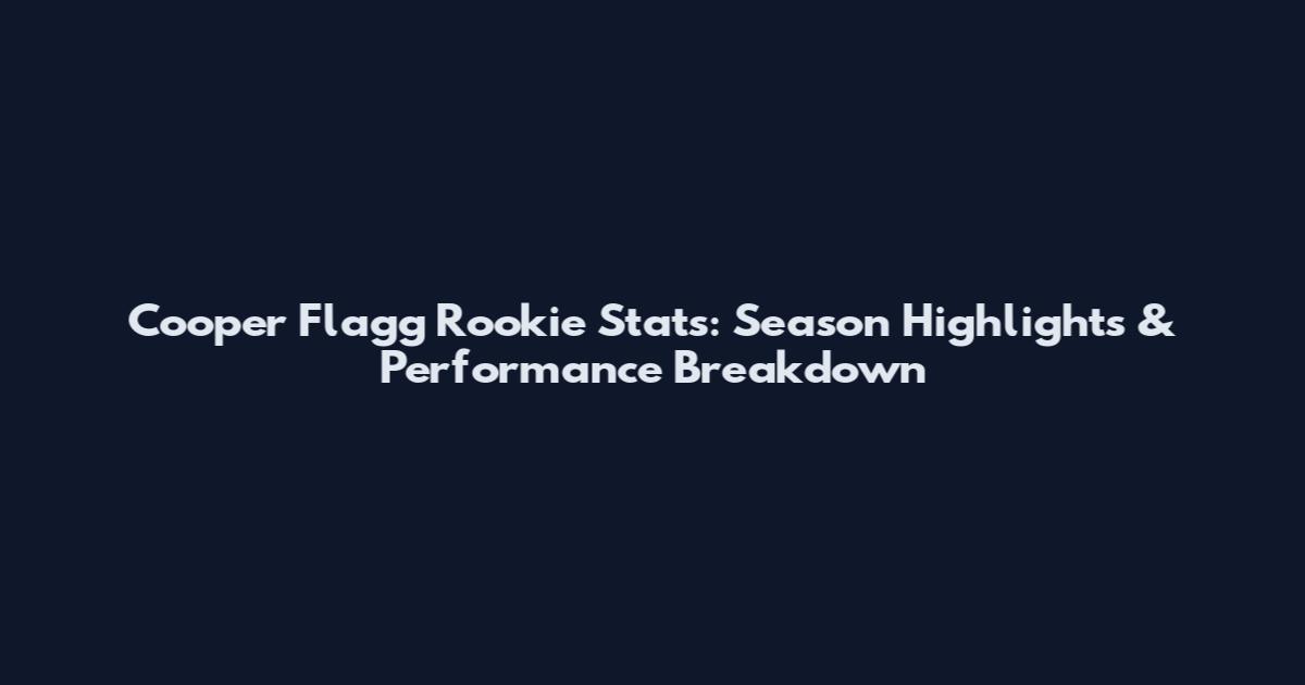 Cooper Flagg Rookie Stats: Season Highlights & Performance Breakdown