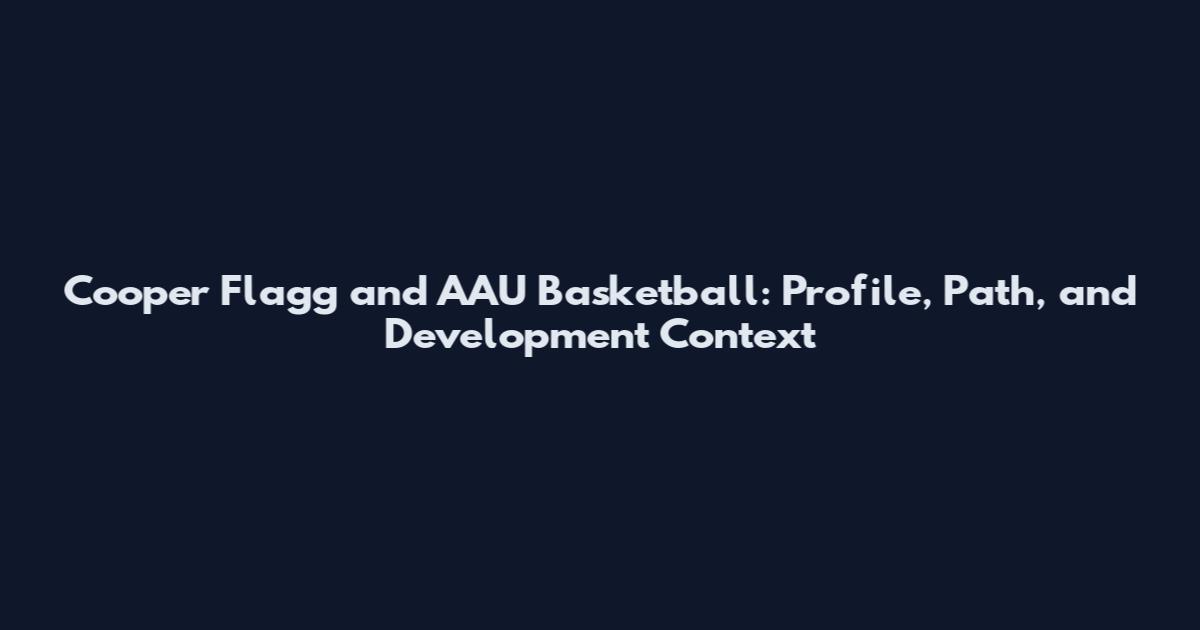 Cooper Flagg and AAU Basketball: Profile, Path, and Development Context