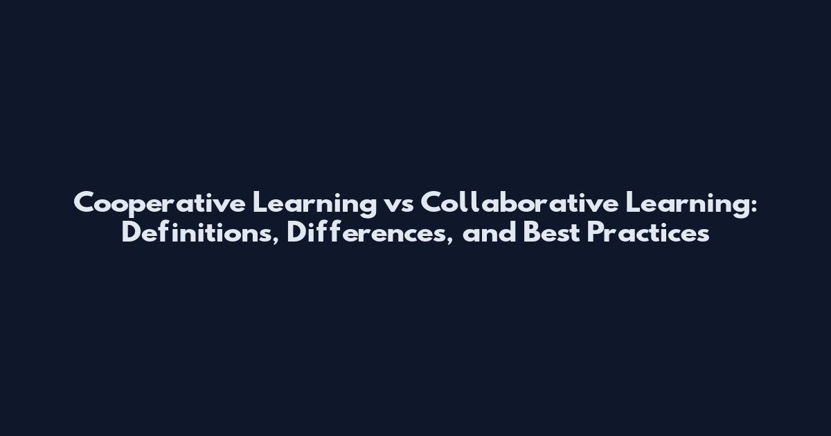 Cooperative Learning vs Collaborative Learning: Definitions, Differences, and Best Practices