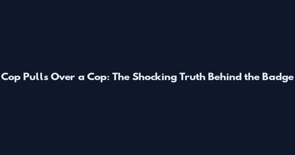 Cop Pulls Over a Cop: The Shocking Truth Behind the Badge
