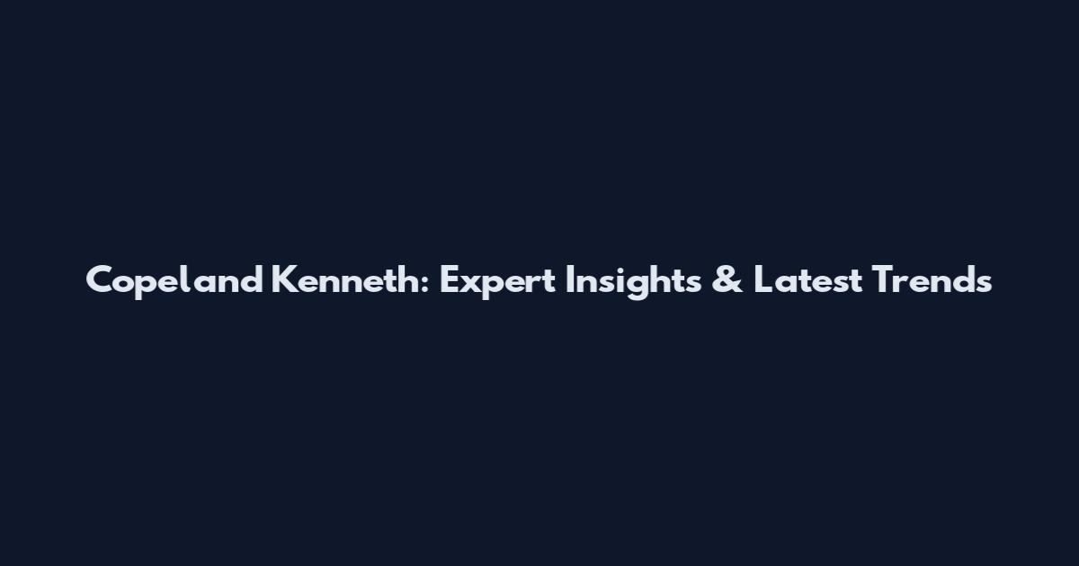 Copeland Kenneth: Expert Insights & Latest Trends