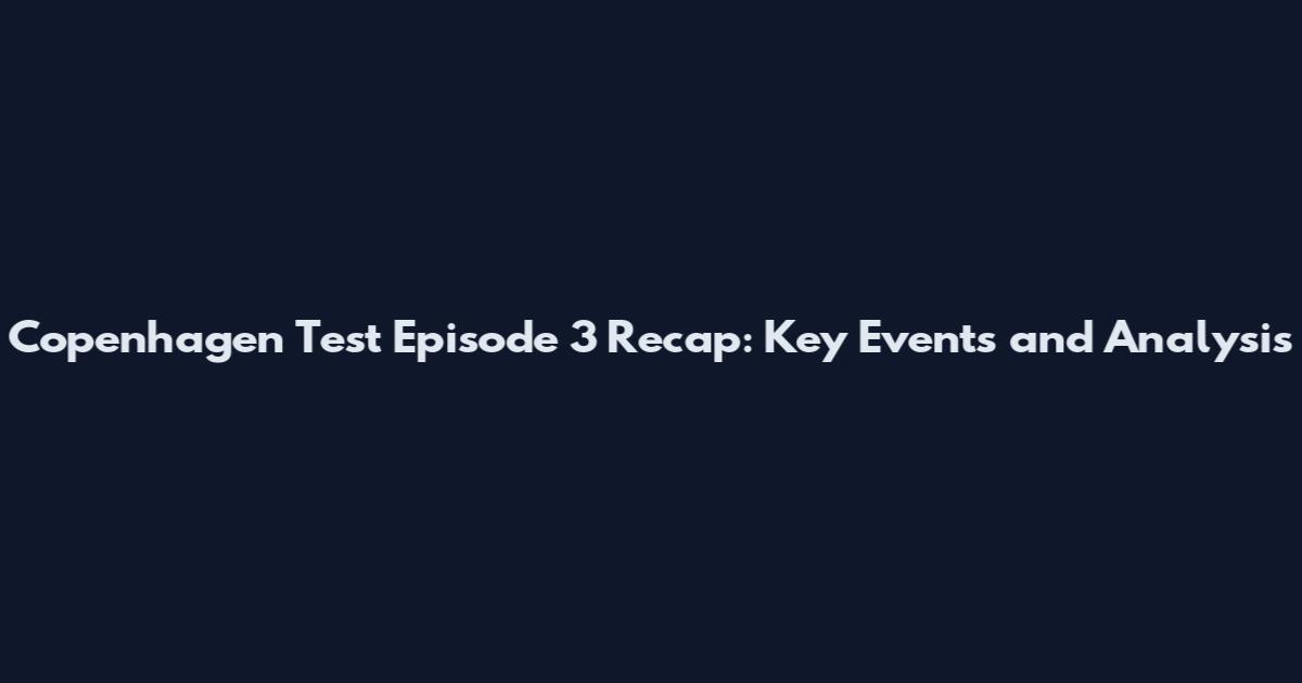 Copenhagen Test Episode 3 Recap: Key Events and Analysis