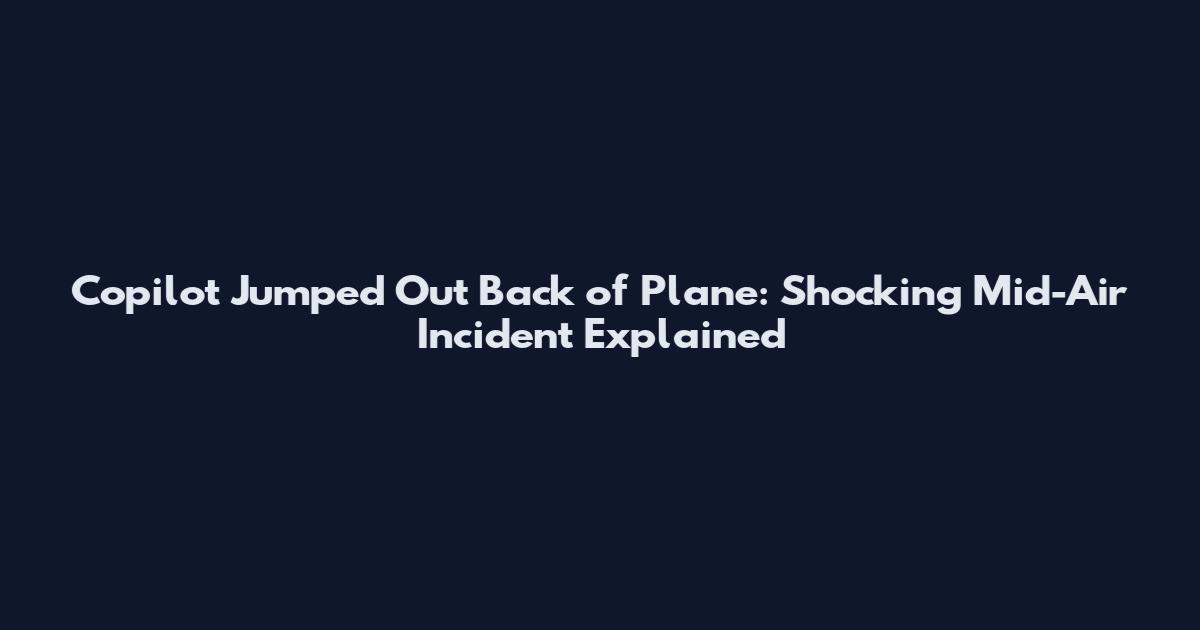 Copilot Jumped Out Back of Plane: Shocking Mid-Air Incident Explained