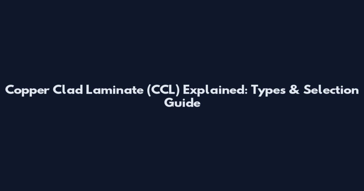 Copper Clad Laminate (CCL) Explained: Types & Selection Guide