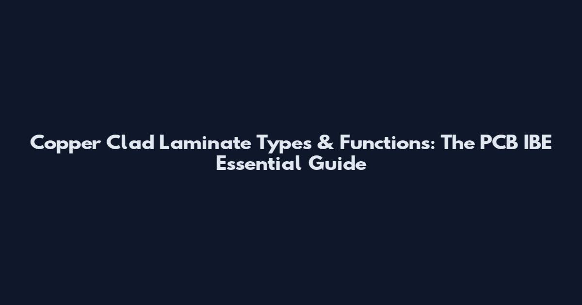 Copper Clad Laminate Types & Functions: The PCB IBE Essential Guide