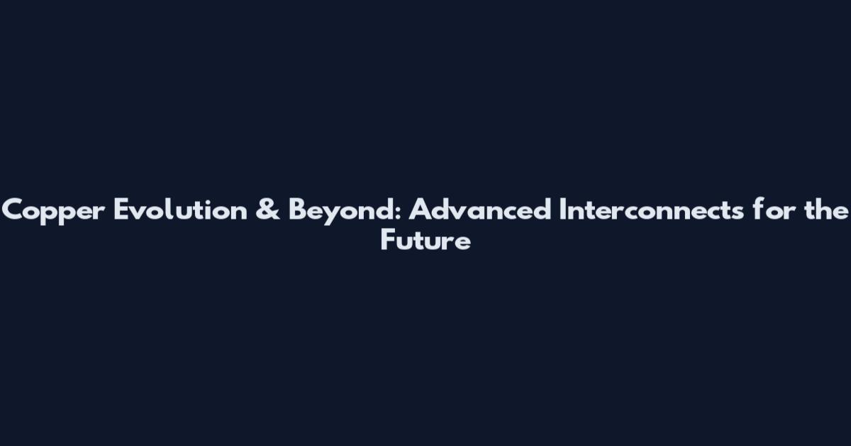 Copper Evolution & Beyond: Advanced Interconnects for the Future
