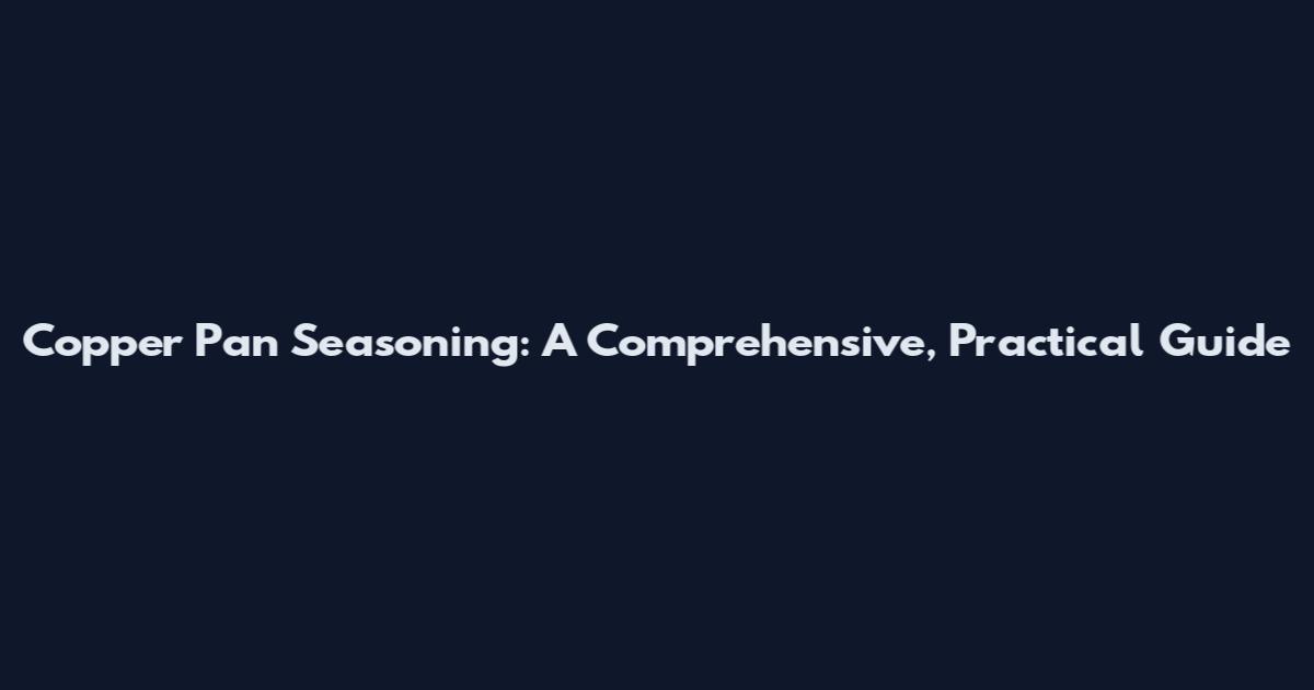 Copper Pan Seasoning: A Comprehensive, Practical Guide
