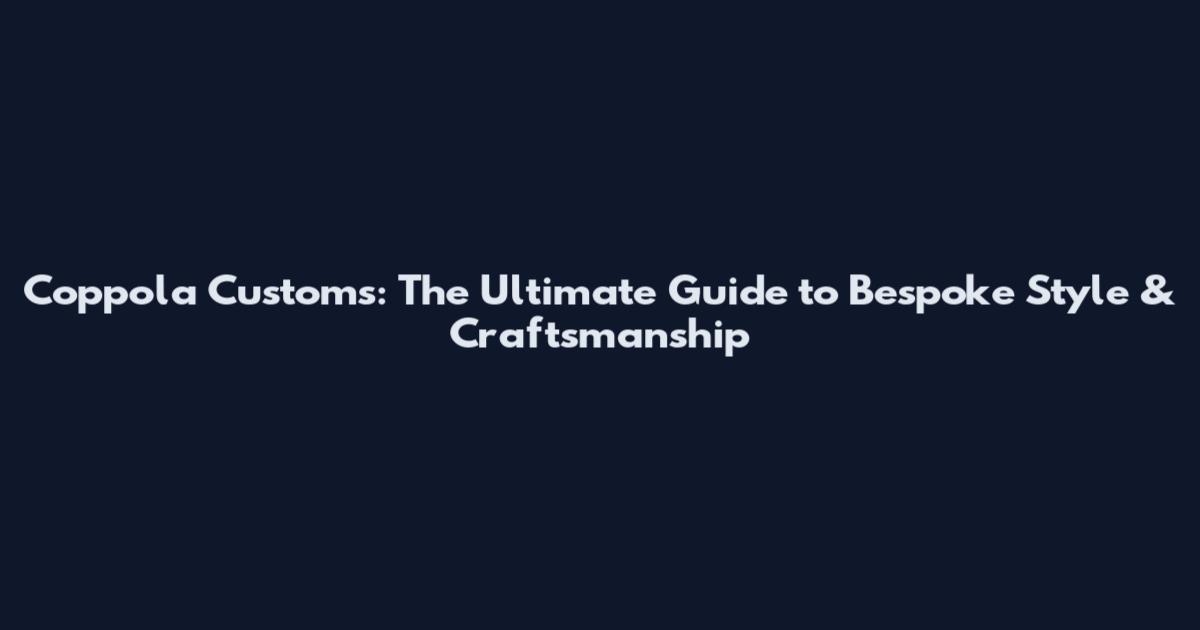 Coppola Customs: The Ultimate Guide to Bespoke Style & Craftsmanship