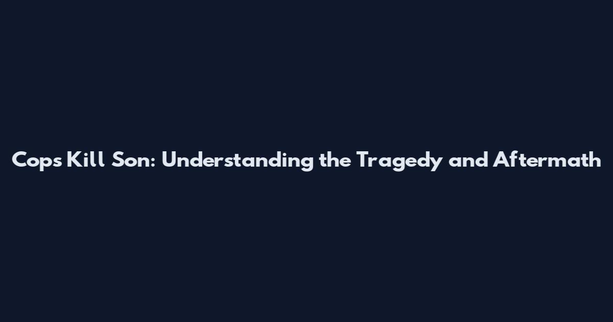 Cops Kill Son: Understanding the Tragedy and Aftermath