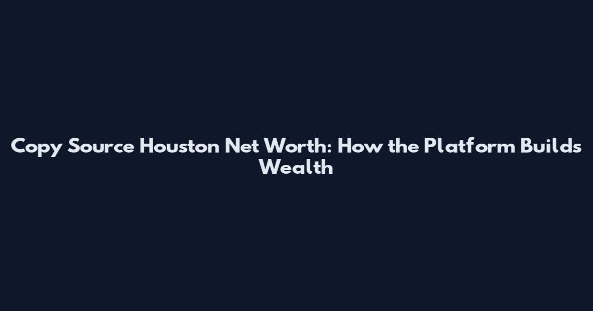 Copy Source Houston Net Worth: How the Platform Builds Wealth