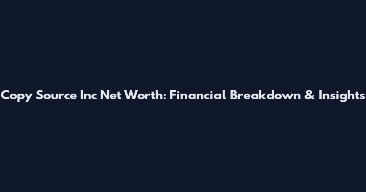 Copy Source Inc Net Worth: Financial Breakdown & Insights