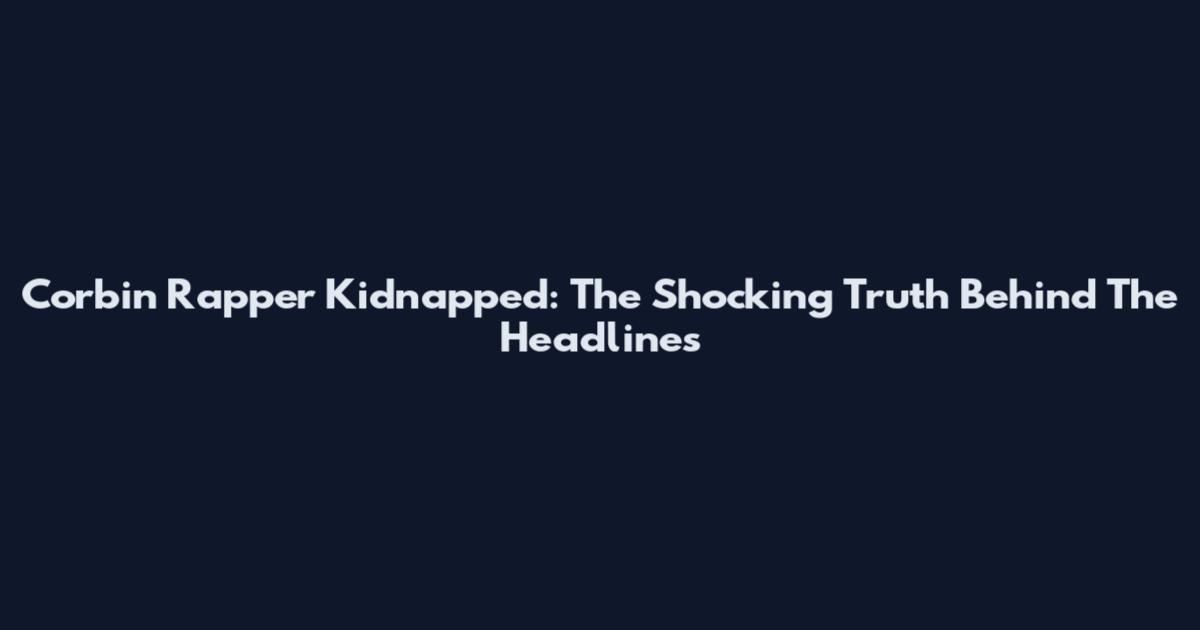 Corbin Rapper Kidnapped: The Shocking Truth Behind The Headlines
