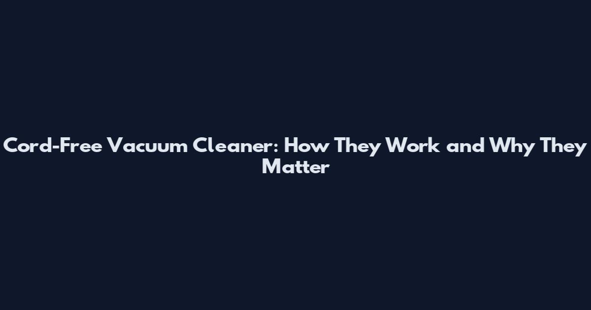 Cord-Free Vacuum Cleaner: How They Work and Why They Matter