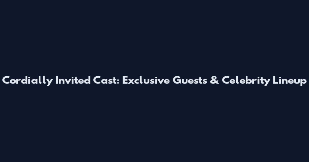 Cordially Invited Cast: Exclusive Guests & Celebrity Lineup