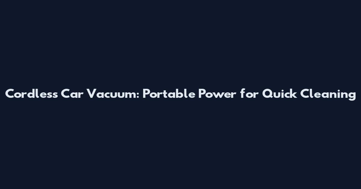 Cordless Car Vacuum: Portable Power for Quick Cleaning