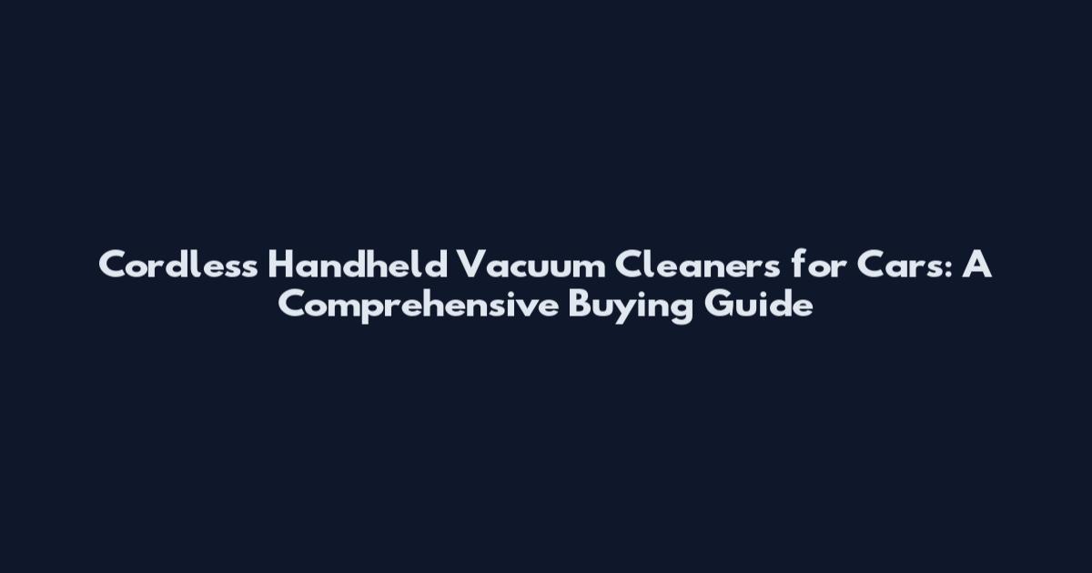 Cordless Handheld Vacuum Cleaners for Cars: A Comprehensive Buying Guide