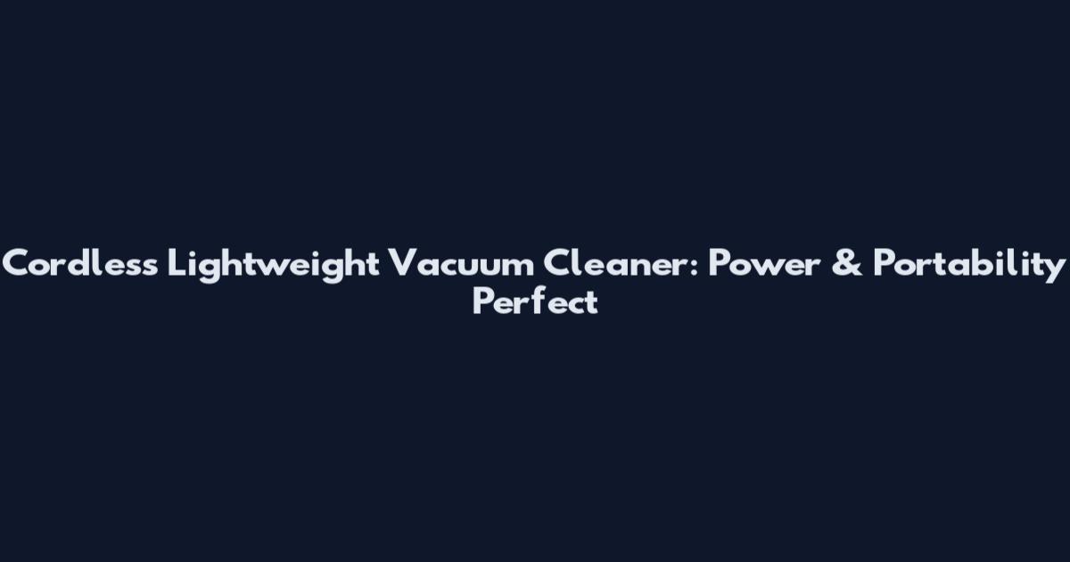 Cordless Lightweight Vacuum Cleaner: Power & Portability Perfect