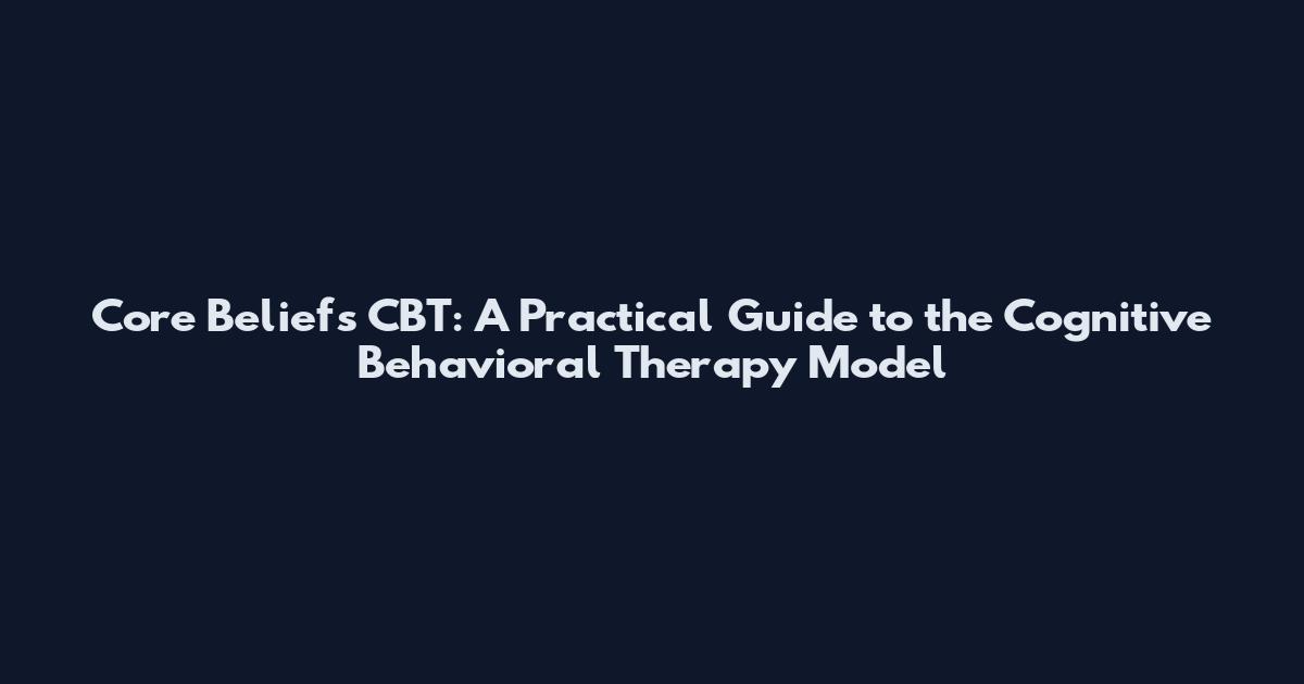 Core Beliefs CBT: A Practical Guide to the Cognitive Behavioral Therapy Model