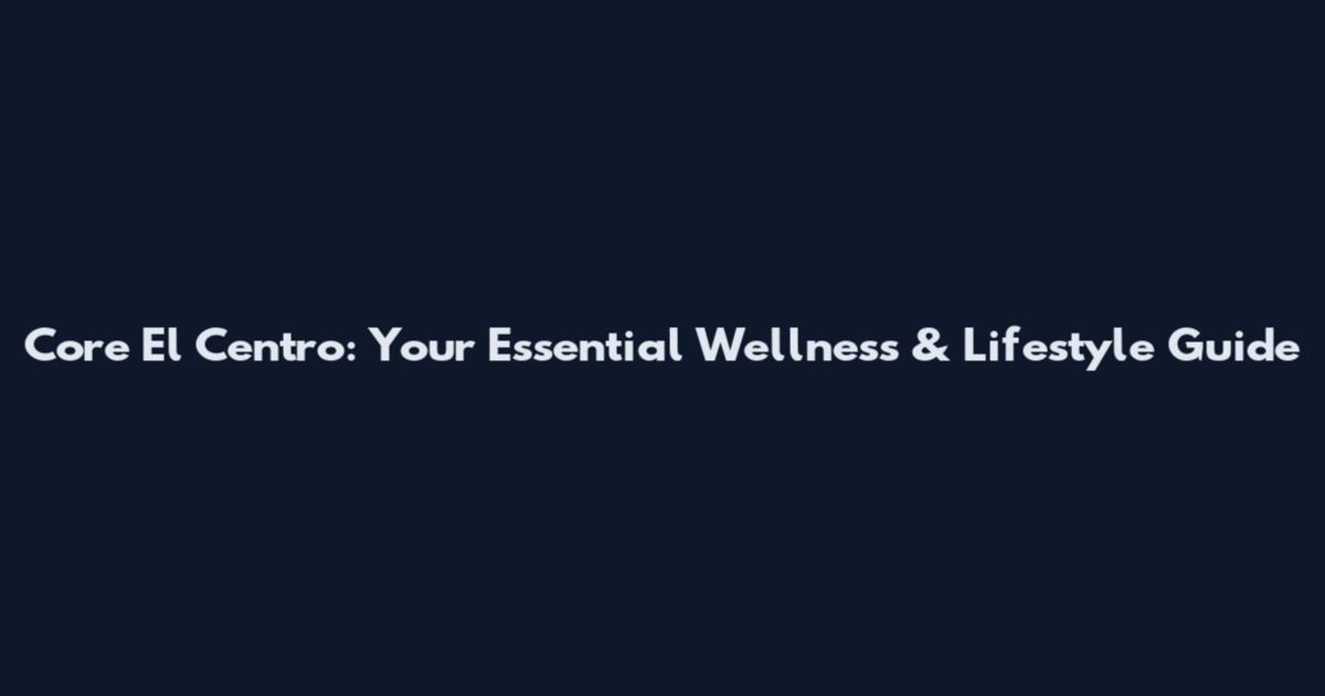 Core El Centro: Your Essential Wellness & Lifestyle Guide