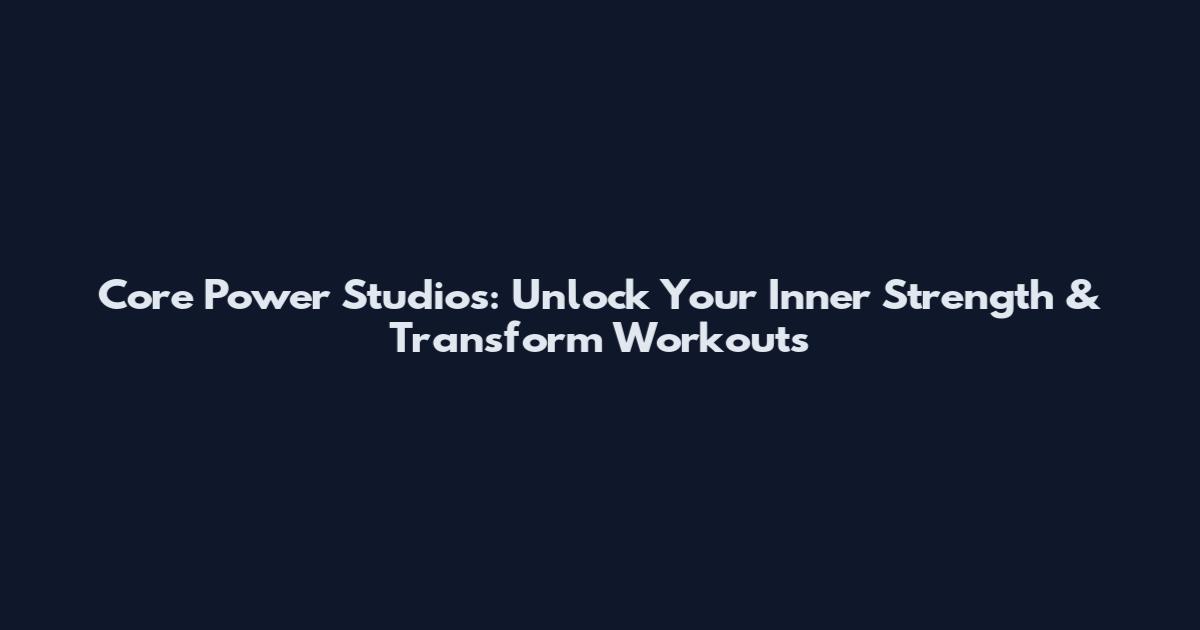 Core Power Studios: Unlock Your Inner Strength & Transform Workouts
