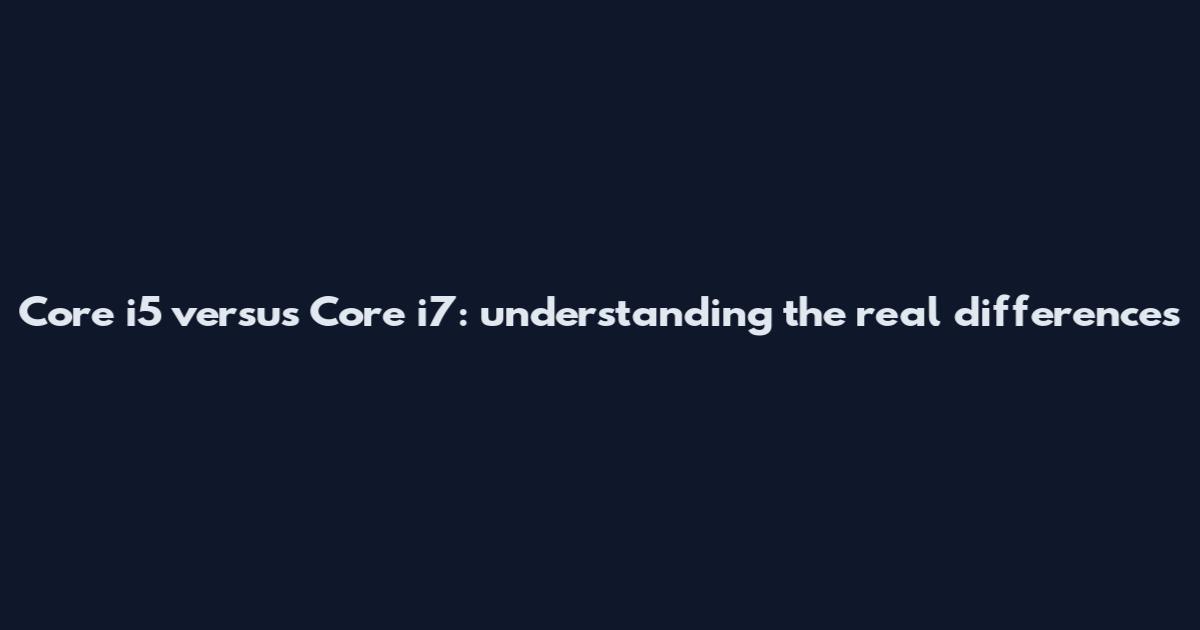 Core i5 versus Core i7: understanding the real differences