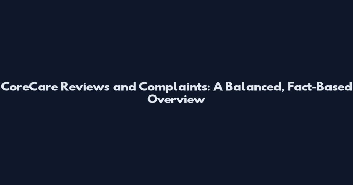 CoreCare Reviews and Complaints: A Balanced, Fact-Based Overview