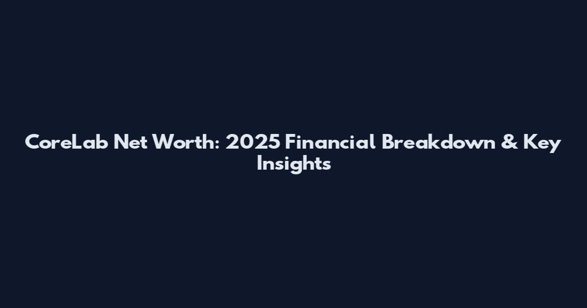 CoreLab Net Worth: 2025 Financial Breakdown & Key Insights