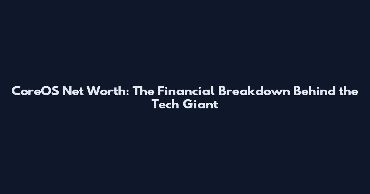 CoreOS Net Worth: The Financial Breakdown Behind the Tech Giant
