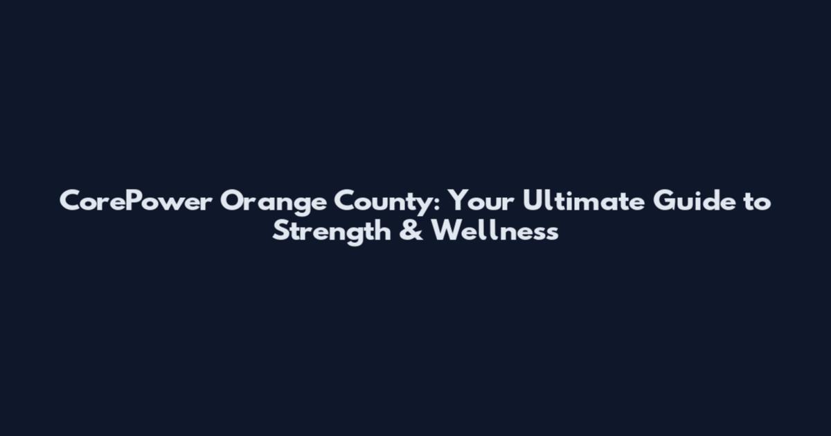 CorePower Orange County: Your Ultimate Guide to Strength & Wellness