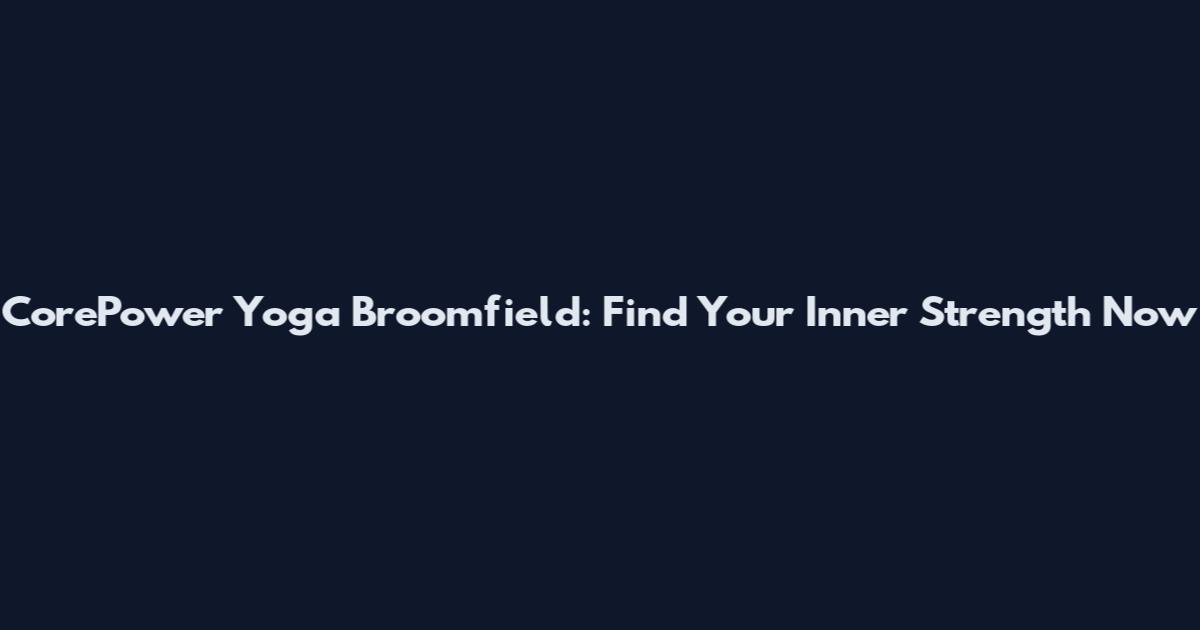 CorePower Yoga Broomfield: Find Your Inner Strength Now