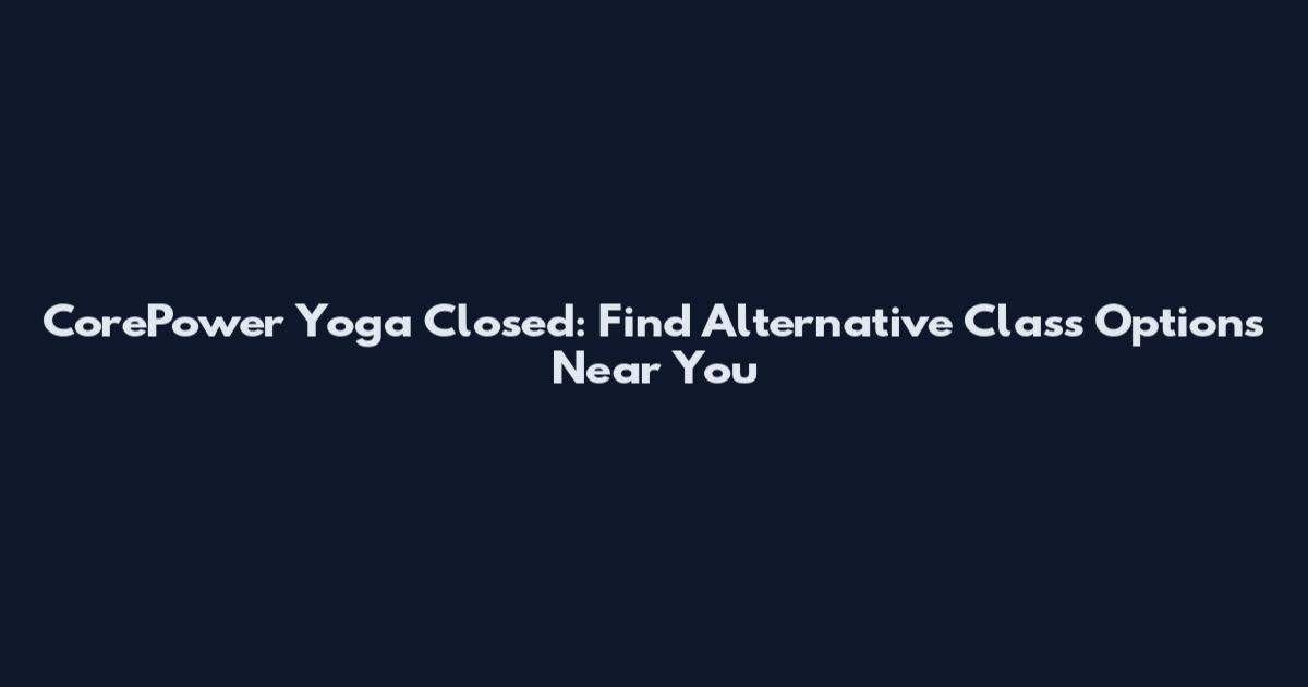 CorePower Yoga Closed: Find Alternative Class Options Near You
