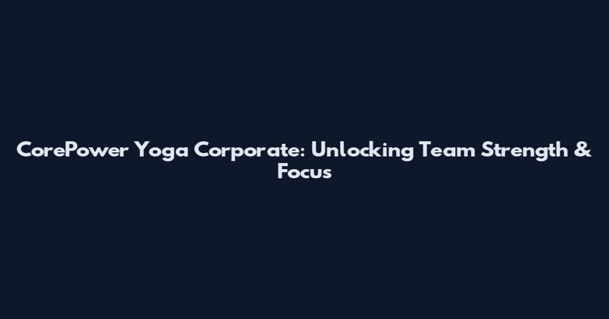 CorePower Yoga Corporate: Unlocking Team Strength & Focus