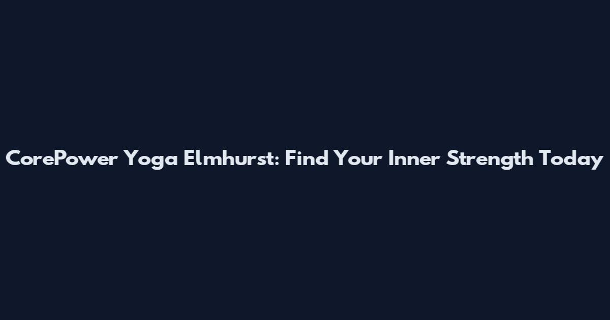 CorePower Yoga Elmhurst: Find Your Inner Strength Today