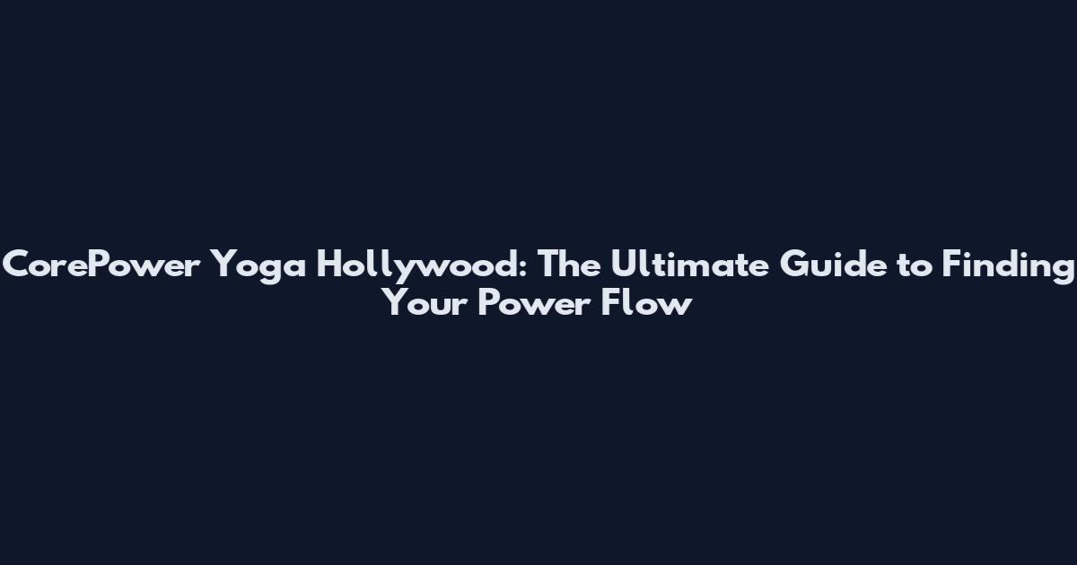 CorePower Yoga Hollywood: The Ultimate Guide to Finding Your Power Flow