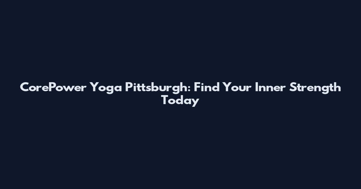 CorePower Yoga Pittsburgh: Find Your Inner Strength Today