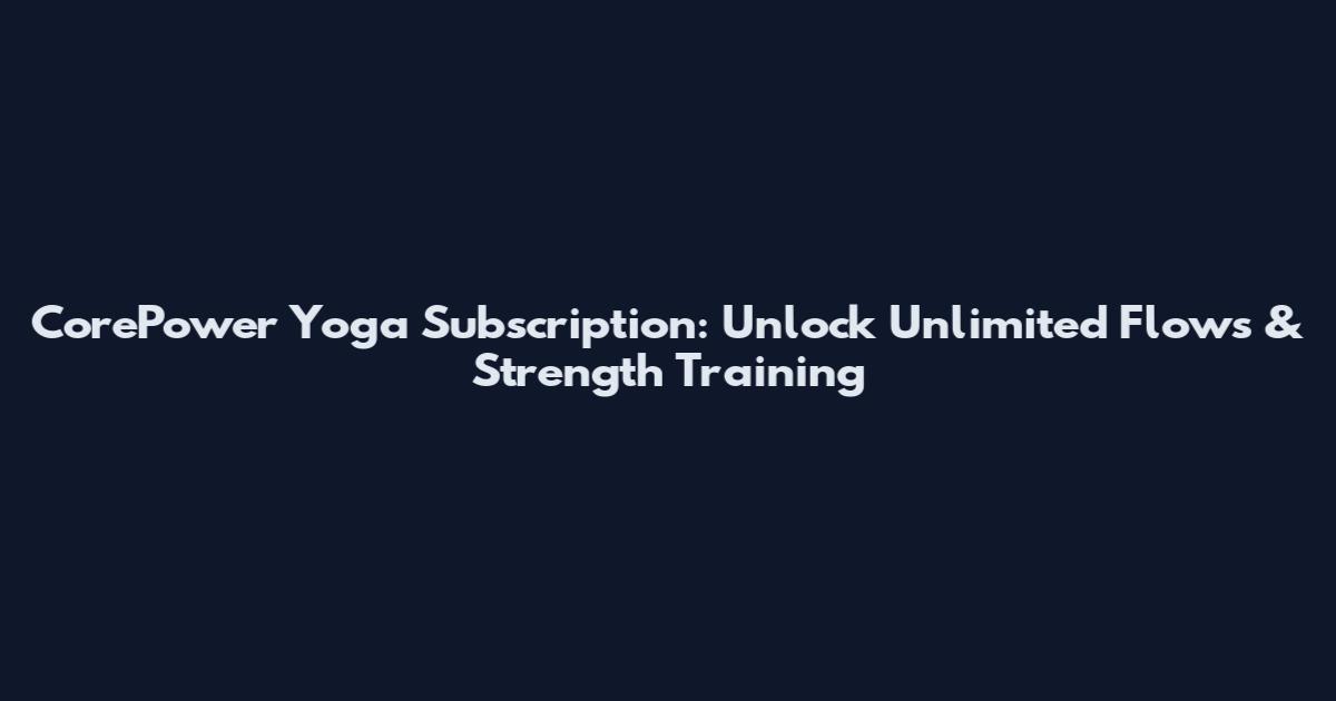 CorePower Yoga Subscription: Unlock Unlimited Flows & Strength Training