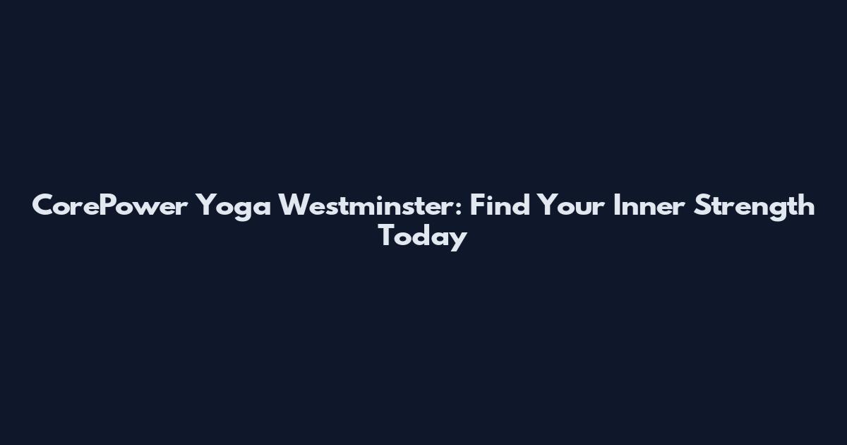 CorePower Yoga Westminster: Find Your Inner Strength Today