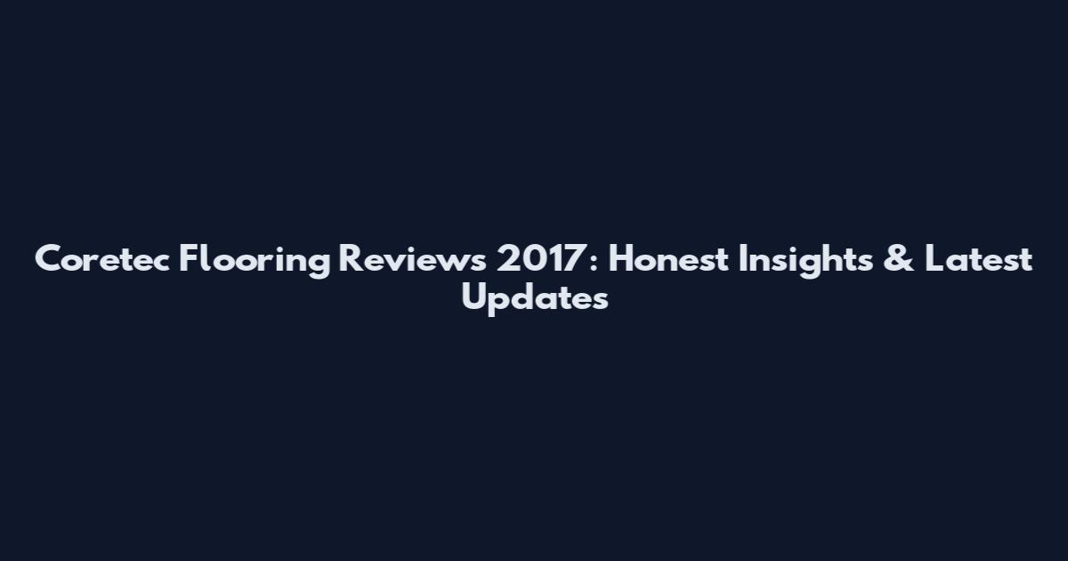 Coretec Flooring Reviews 2017: Honest Insights & Latest Updates