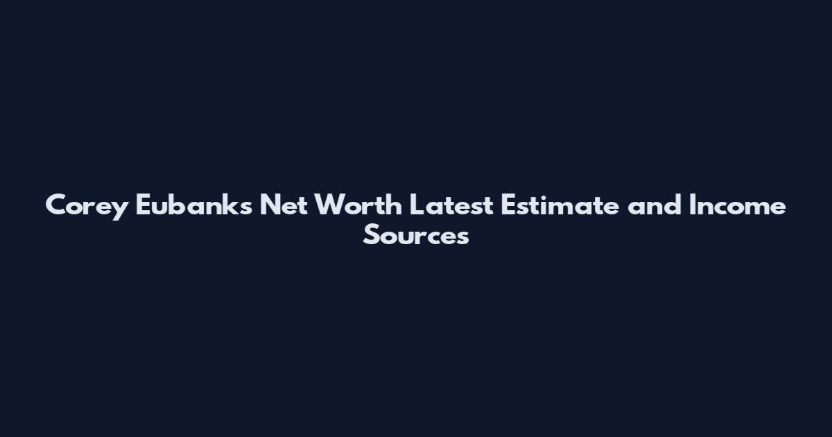 Corey Eubanks Net Worth Latest Estimate and Income Sources