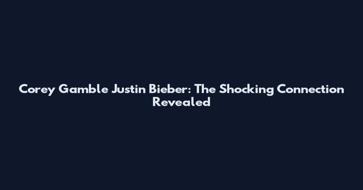 Corey Gamble Justin Bieber: The Shocking Connection Revealed