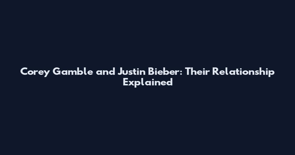 Corey Gamble and Justin Bieber: Their Relationship Explained