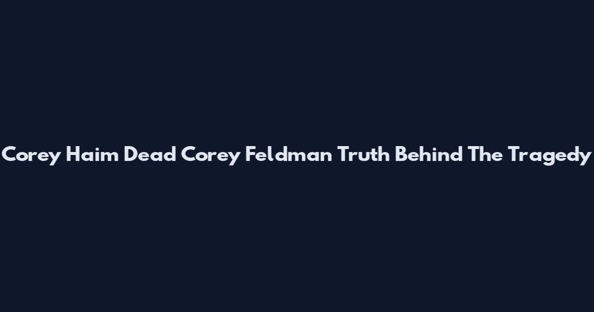 Corey Haim Dead Corey Feldman Truth Behind The Tragedy