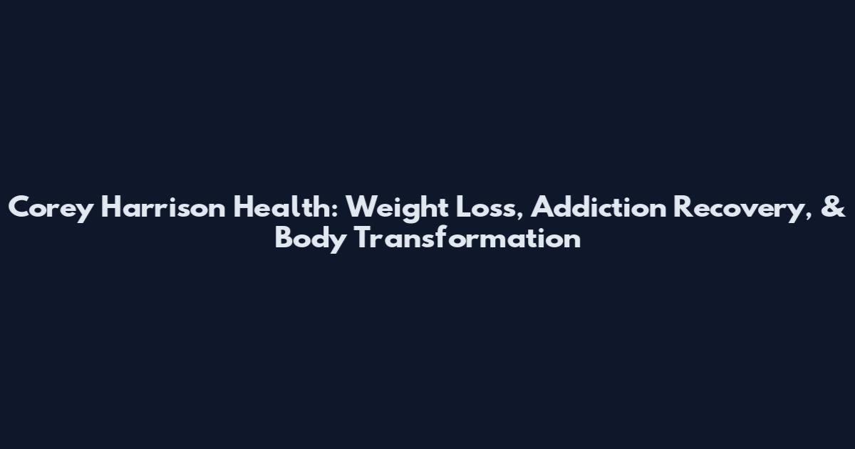 Corey Harrison Health: Weight Loss, Addiction Recovery, & Body Transformation