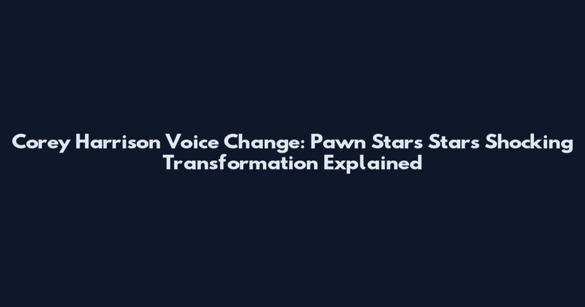 Corey Harrison Voice Change: Pawn Stars Star's Shocking Transformation Explained