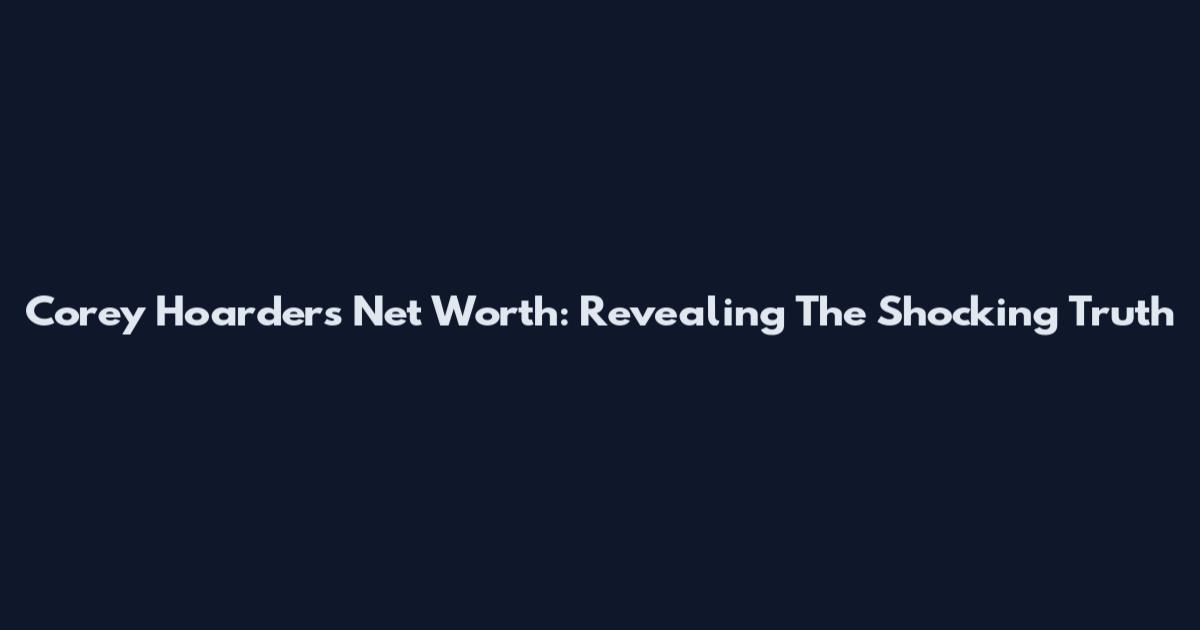 Corey Hoarders Net Worth: Revealing The Shocking Truth