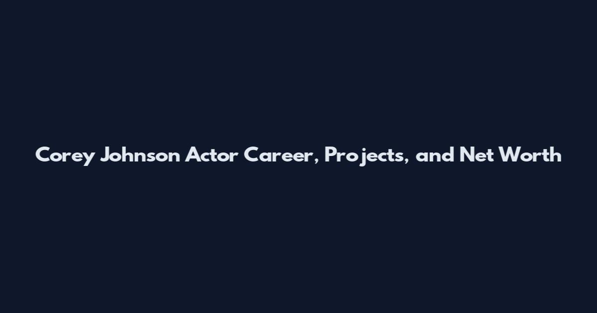 Corey Johnson Actor Career, Projects, and Net Worth