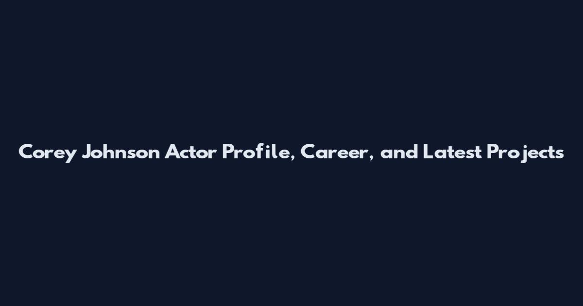 Corey Johnson Actor Profile, Career, and Latest Projects