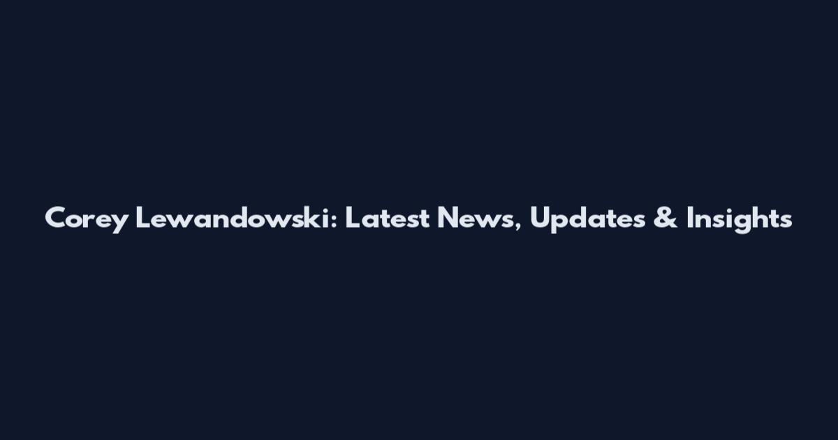 Corey Lewandowski: Latest News, Updates & Insights
